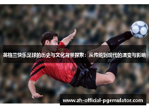 英格兰快乐足球的历史与文化背景探索：从传统到现代的演变与影响