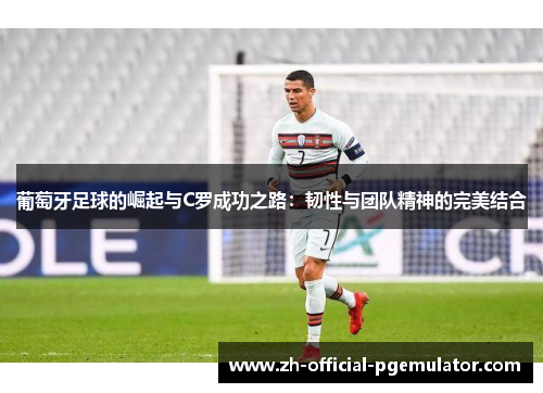 葡萄牙足球的崛起与C罗成功之路：韧性与团队精神的完美结合