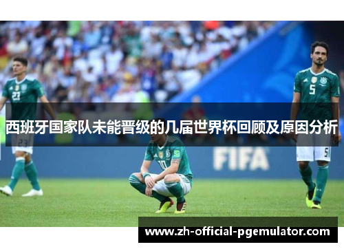 西班牙国家队未能晋级的几届世界杯回顾及原因分析