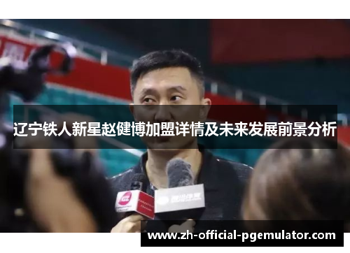 辽宁铁人新星赵健博加盟详情及未来发展前景分析