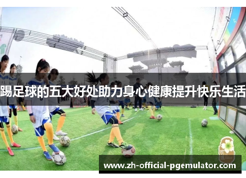 踢足球的五大好处助力身心健康提升快乐生活