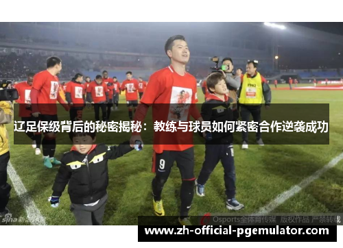 辽足保级背后的秘密揭秘：教练与球员如何紧密合作逆袭成功