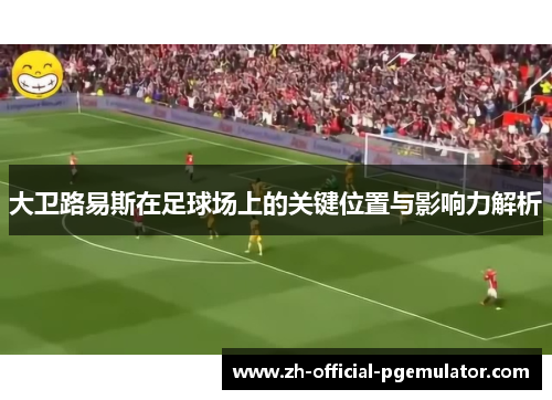 大卫路易斯在足球场上的关键位置与影响力解析