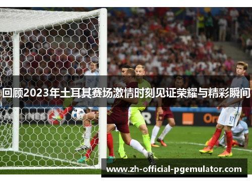 回顾2023年土耳其赛场激情时刻见证荣耀与精彩瞬间