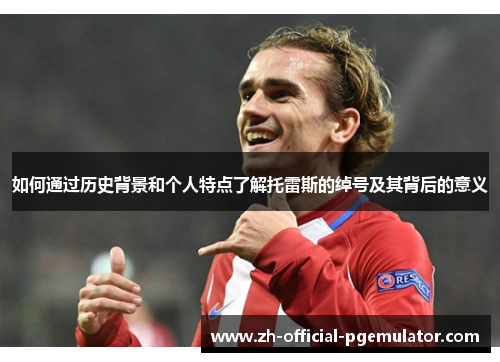 如何通过历史背景和个人特点了解托雷斯的绰号及其背后的意义