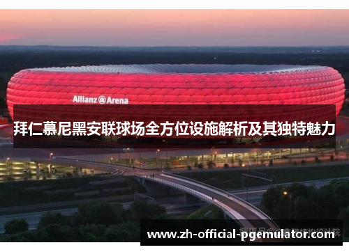 拜仁慕尼黑安联球场全方位设施解析及其独特魅力