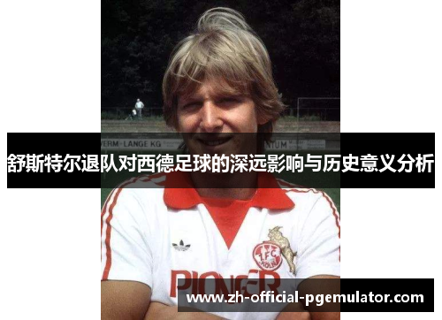 舒斯特尔退队对西德足球的深远影响与历史意义分析