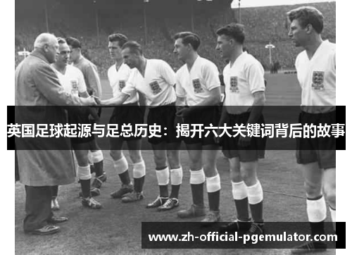 英国足球起源与足总历史：揭开六大关键词背后的故事