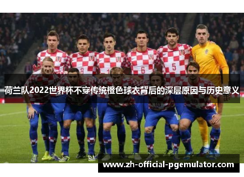 荷兰队2022世界杯不穿传统橙色球衣背后的深层原因与历史意义