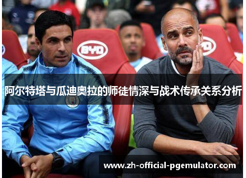 阿尔特塔与瓜迪奥拉的师徒情深与战术传承关系分析