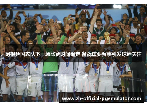 阿根廷国家队下一场比赛时间确定 备战重要赛事引发球迷关注