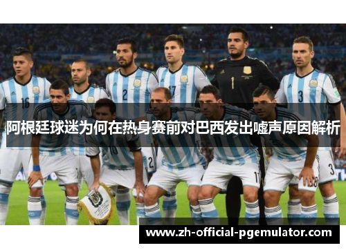 阿根廷球迷为何在热身赛前对巴西发出嘘声原因解析