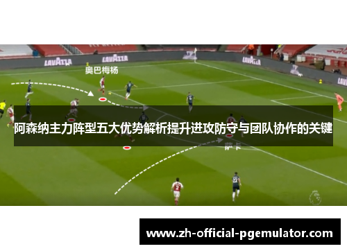 阿森纳主力阵型五大优势解析提升进攻防守与团队协作的关键