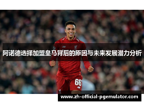 阿诺德选择加盟皇马背后的原因与未来发展潜力分析