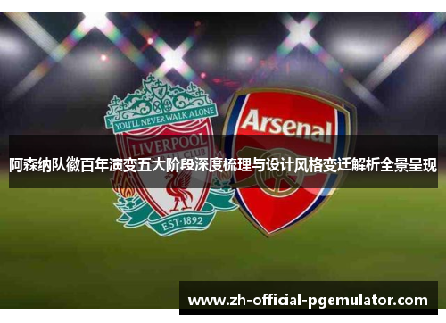 阿森纳队徽百年演变五大阶段深度梳理与设计风格变迁解析全景呈现
