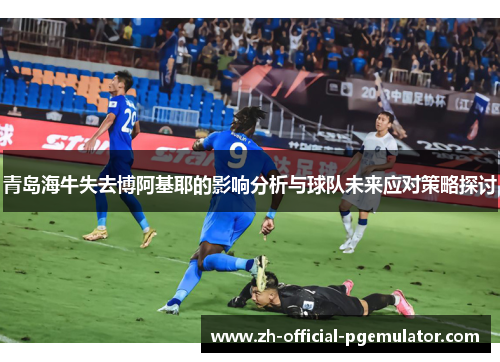 青岛海牛失去博阿基耶的影响分析与球队未来应对策略探讨