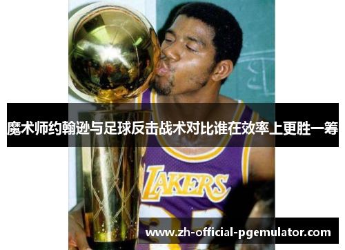 魔术师约翰逊与足球反击战术对比谁在效率上更胜一筹
