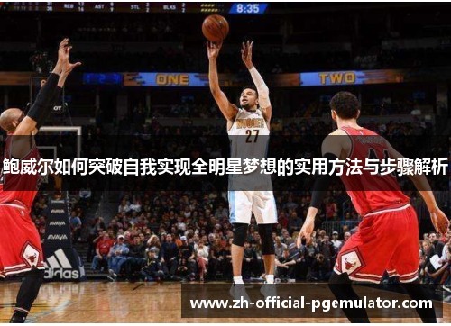 鲍威尔如何突破自我实现全明星梦想的实用方法与步骤解析