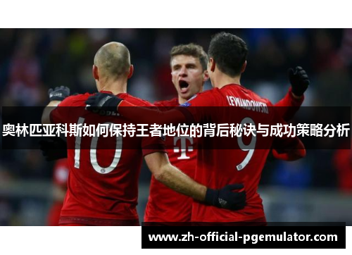 奥林匹亚科斯如何保持王者地位的背后秘诀与成功策略分析