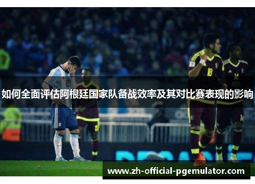 如何全面评估阿根廷国家队备战效率及其对比赛表现的影响