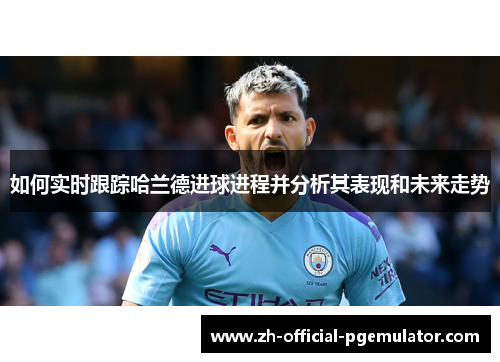 如何实时跟踪哈兰德进球进程并分析其表现和未来走势