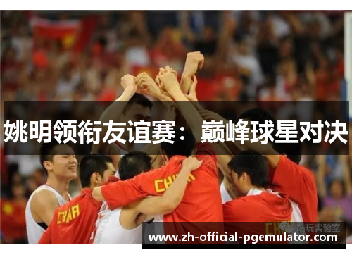 姚明领衔友谊赛：巅峰球星对决