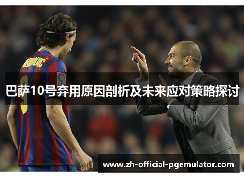 巴萨10号弃用原因剖析及未来应对策略探讨