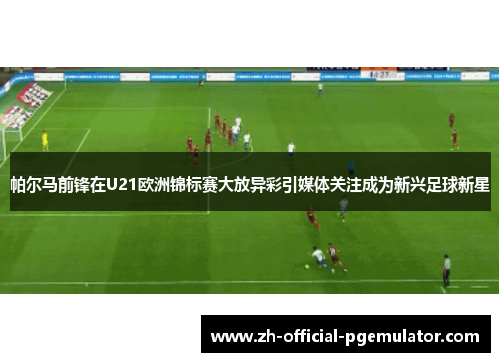 帕尔马前锋在U21欧洲锦标赛大放异彩引媒体关注成为新兴足球新星 帕尔马前锋在U21欧洲锦标赛大放异彩引媒体关注成为新兴足球新星