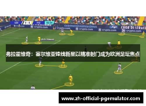 弗拉霍维奇：塞尔维亚锋线新星以精准射门成为欧洲足坛焦点