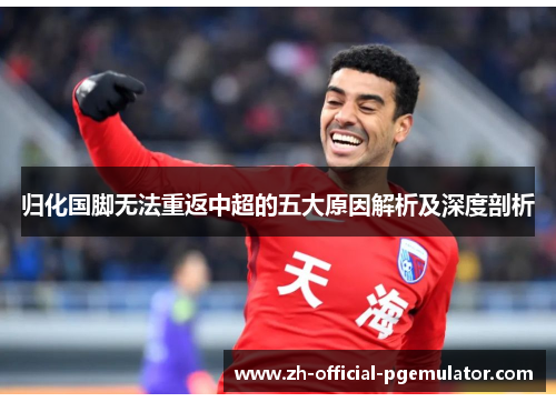 归化国脚无法重返中超的五大原因解析及深度剖析 归化国脚无法重返中超的五大原因解析及深度剖析