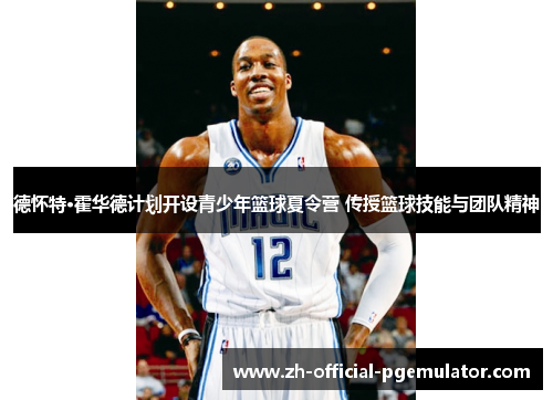 德怀特·霍华德计划开设青少年篮球夏令营 传授篮球技能与团队精神 德怀特·霍华德计划开设青少年篮球夏令营 传授篮球技能与团队精神