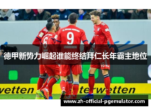 德甲新势力崛起谁能终结拜仁长年霸主地位 德甲新势力崛起谁能终结拜仁长年霸主地位