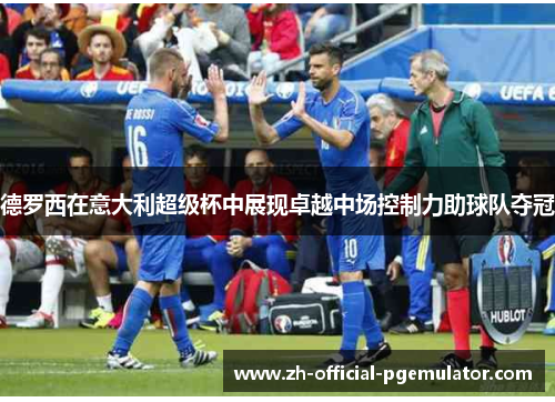德罗西在意大利超级杯中展现卓越中场控制力助球队夺冠 德罗西在意大利超级杯中展现卓越中场控制力助球队夺冠