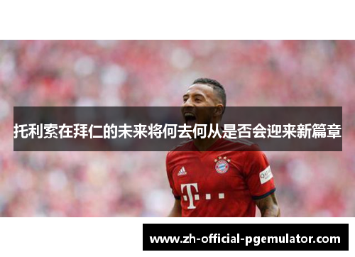 托利索在拜仁的未来将何去何从是否会迎来新篇章 托利索在拜仁的未来将何去何从是否会迎来新篇章