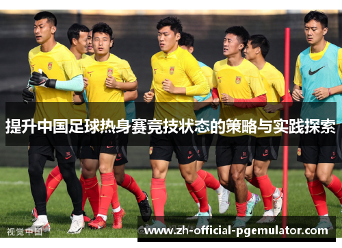 提升中国足球热身赛竞技状态的策略与实践探索