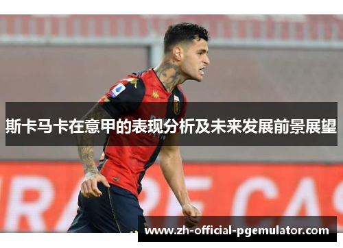 斯卡马卡在意甲的表现分析及未来发展前景展望 斯卡马卡在意甲的表现分析及未来发展前景展望