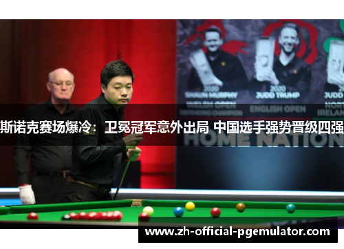 斯诺克赛场爆冷:卫冕冠军意外出局 中国选手强势晋级四强 斯诺克赛场爆冷:卫冕冠军意外出局 中国选手强势晋级四强