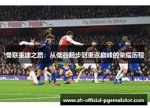 曼联重建之路:从低谷起步到重返巅峰的荣耀历程 曼联重建之路:从低谷起步到重返巅峰的荣耀历程