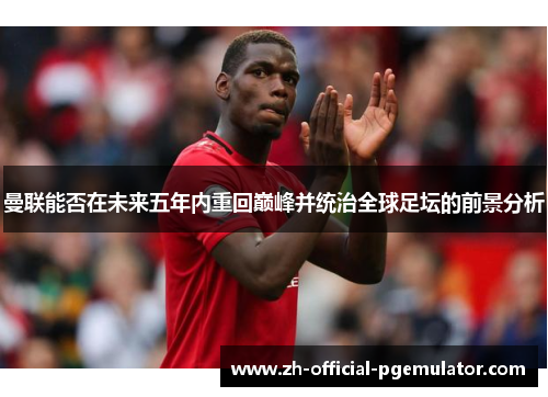 曼联能否在未来五年内重回巅峰并统治全球足坛的前景分析 曼联能否在未来五年内重回巅峰并统治全球足坛的前景分析