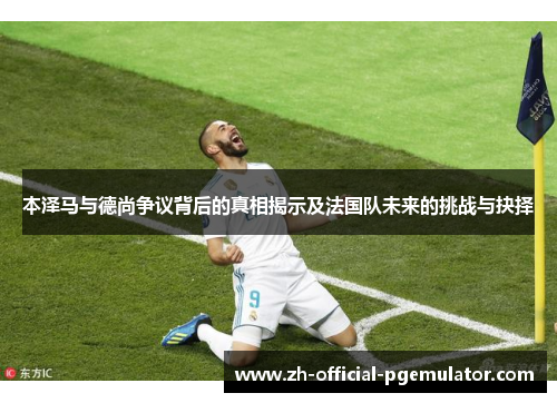 本泽马与德尚争议背后的真相揭示及法国队未来的挑战与抉择 本泽马与德尚争议背后的真相揭示及法国队未来的挑战与抉择
