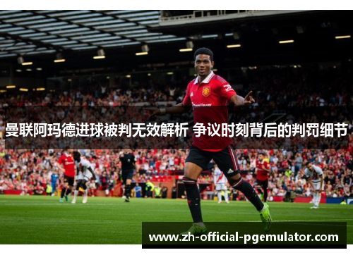 曼联阿玛德进球被判无效解析 争议时刻背后的判罚细节 曼联阿玛德进球被判无效解析 争议时刻背后的判罚细节