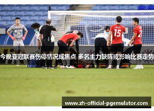 今晚亚冠联赛伤停情况成焦点 多名主力缺阵或影响比赛走势