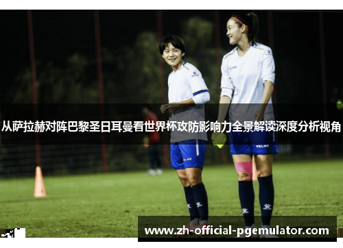 从萨拉赫对阵巴黎圣日耳曼看世界杯攻防影响力全景解读深度分析视角 从萨拉赫对阵巴黎圣日耳曼看世界杯攻防影响力全景解读深度分析视角