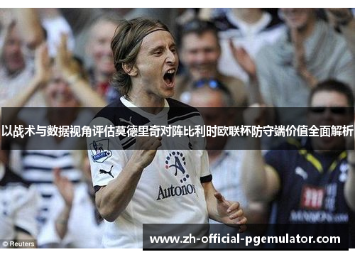 以战术与数据视角评估莫德里奇对阵比利时欧联杯防守端价值全面解析