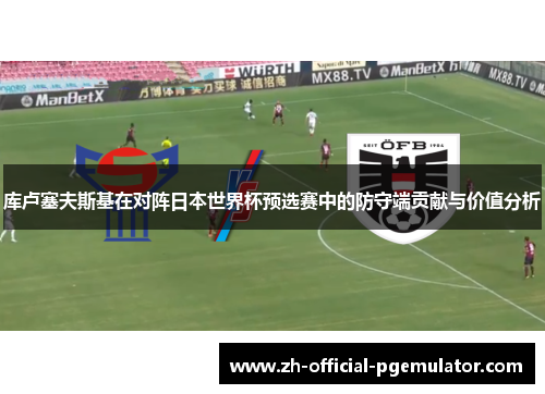 库卢塞夫斯基在对阵日本世界杯预选赛中的防守端贡献与价值分析 库卢塞夫斯基在对阵日本世界杯预选赛中的防守端贡献与价值分析