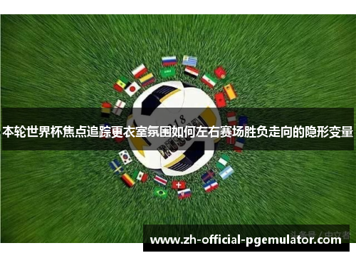 本轮世界杯焦点追踪更衣室氛围如何左右赛场胜负走向的隐形变量 本轮世界杯焦点追踪更衣室氛围如何左右赛场胜负走向的隐形变量