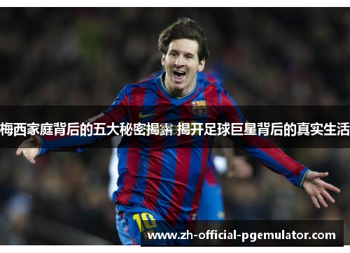 梅西家庭背后的五大秘密揭露 揭开足球巨星背后的真实生活 梅西家庭背后的五大秘密揭露 揭开足球巨星背后的真实生活