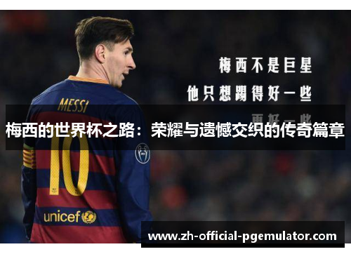 梅西的世界杯之路:荣耀与遗憾交织的传奇篇章 梅西的世界杯之路:荣耀与遗憾交织的传奇篇章