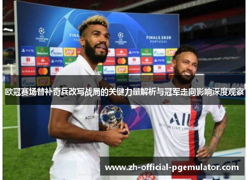 欧冠赛场替补奇兵改写战局的关键力量解析与冠军走向影响深度观察 欧冠赛场替补奇兵改写战局的关键力量解析与冠军走向影响深度观察