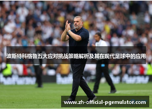 波斯特科格鲁五大应对挑战策略解析及其在现代足球中的应用 波斯特科格鲁五大应对挑战策略解析及其在现代足球中的应用